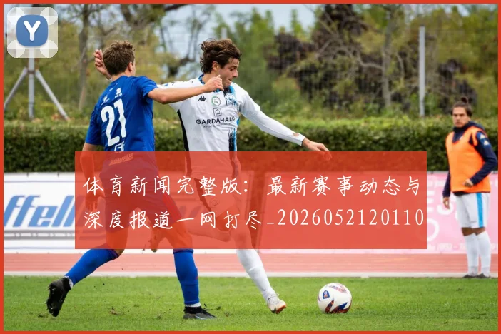 体育新闻完整版：最新赛事动态与深度报道一网打尽_20260521201104