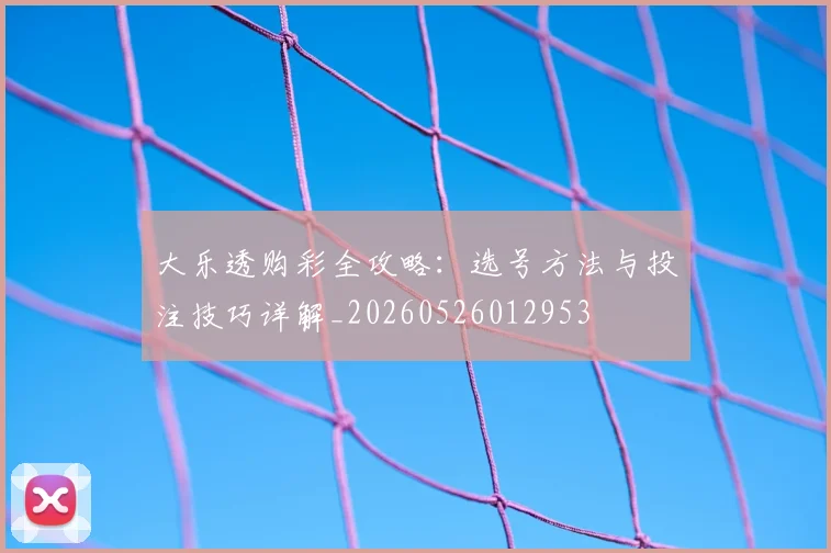 大乐透购彩全攻略：选号方法与投注技巧详解_20260526012953